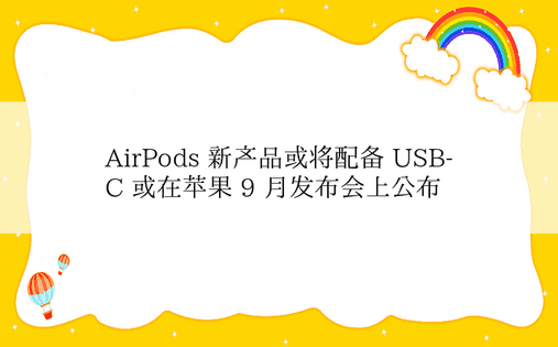 AirPods 新产品或将配备 USB-C 或在苹果 9 月发布会上公布