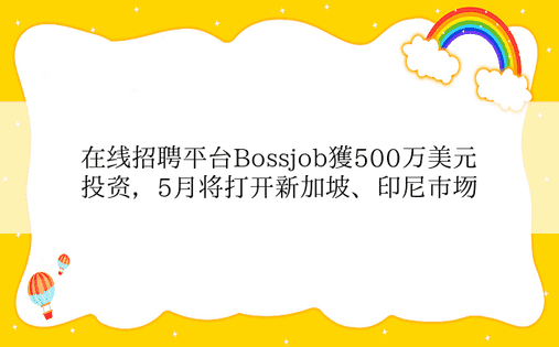 在线招聘平台Bossjob获500万美元投资，5月将打开新加坡、印尼市场