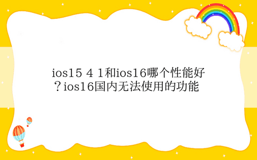 ios15 4 1和ios16哪个性能好？ios16国内无法使用的功能