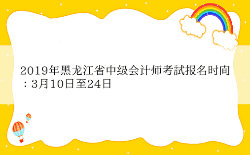 2019年黑龙江省中级会计师考试报名时间：3月10日至24日 